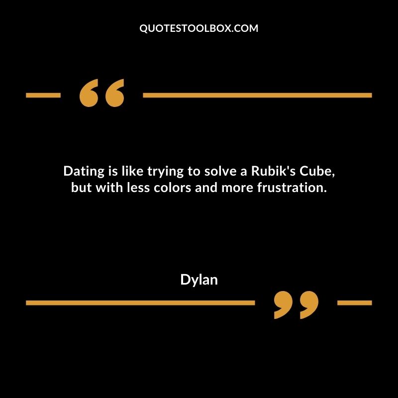 Dating is like trying to solve a Rubik's Cube, but with less colors and more frustration.