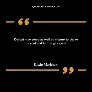 Defeat may serve as well as victory to shake the soul and let the glory out.