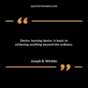 Desire burning desire is basic to achieving anything beyond the ordinary.