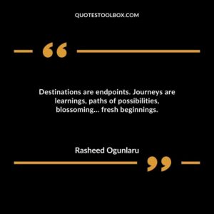 Destinations are endpoints. Journeys are learnings, paths of possibilities, blossoming… fresh beginnings.