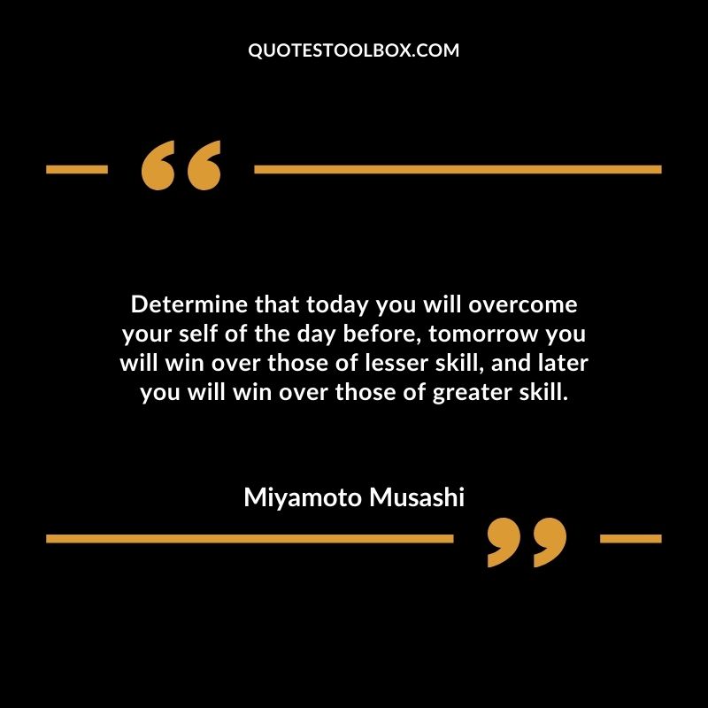 Determine that today you will overcome your self of the day before, tomorrow you will win over those of lesser skill, and later you will win over those of greater skill.