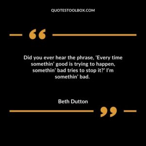 Did you ever hear the phrase, ‘Every time somethin’ good is trying to happen, somethin’ bad tries to stop it’ I’m somethin’ bad.
