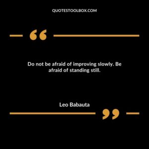 Do not be afraid of improving slowly. Be afraid of standing still.