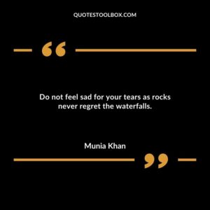 Do not feel sad for your tears as rocks never regret the waterfalls.