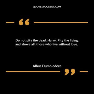 Do not pity the dead, Harry. Pity the living, and above all, those who live without love.