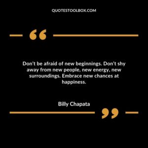Don’t be afraid of new beginnings. Don’t shy away from new people, new energy, new surroundings. Embrace new chances at happiness.
