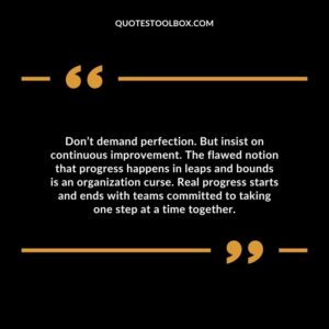 Don’t demand perfection. But insist on continuous improvement. The flawed notion that progress happens in leaps and bounds is an organization curse.