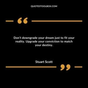 Don’t downgrade your dream just to fit your reality. Upgrade your conviction to match your destiny.