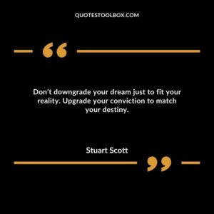 Don’t downgrade your dream just to fit your reality. Upgrade your conviction to match your destiny.