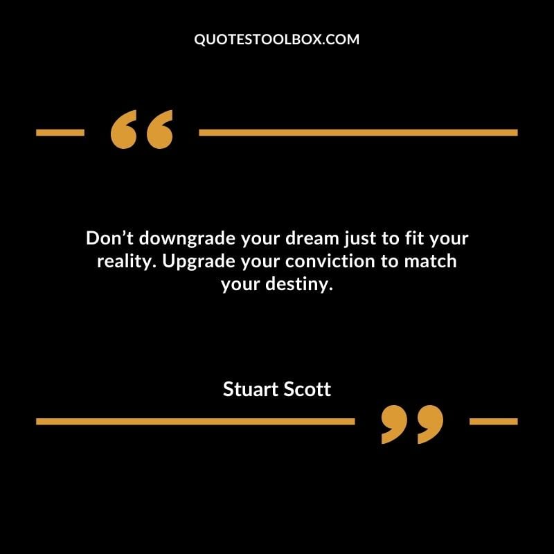 Don’t downgrade your dream just to fit your reality. Upgrade your conviction to match your destiny.