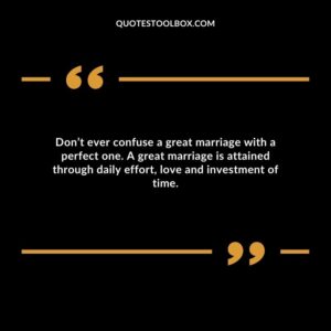 Don’t ever confuse a great marriage with a perfect one. A great marriage is attained through daily effort, love and investment of time.