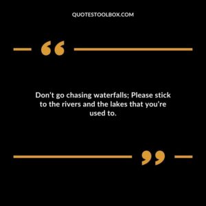 Dont go chasing waterfalls Please stick to the rivers and the lakes that youre used to.