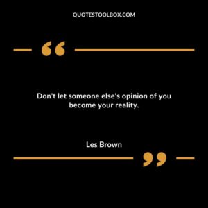 Dont let someone elses opinion of you become your reality.
