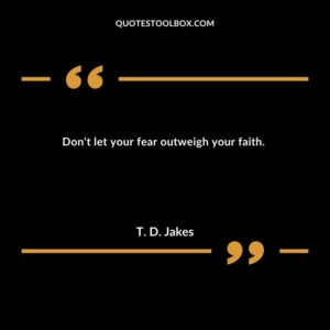 Don't let your fear outweigh your faith.