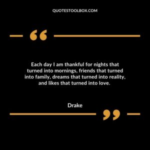 Each day I am thankful for nights that turned into mornings, friends that turned into family, dreams that turned into reality, and likes that turned into love.