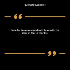 Each day is a new opportunity to rewrite the story of fear in your life.