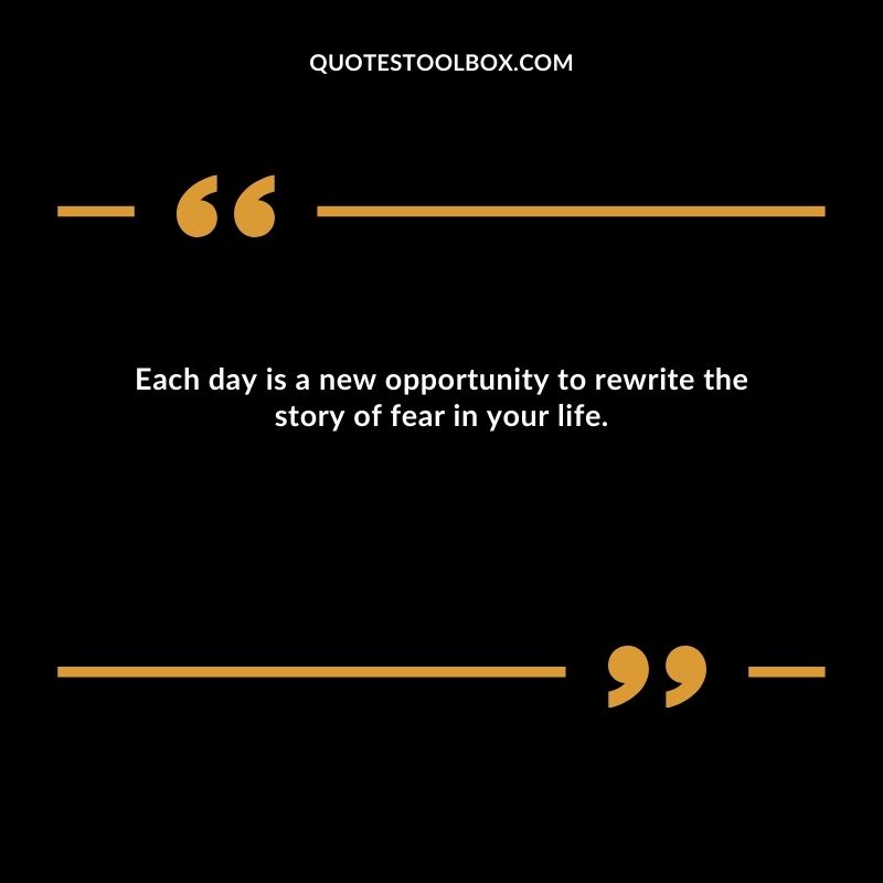 Each day is a new opportunity to rewrite the story of fear in your life.