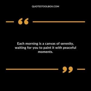 Each morning is a canvas of serenity, waiting for you to paint it with peaceful moments.