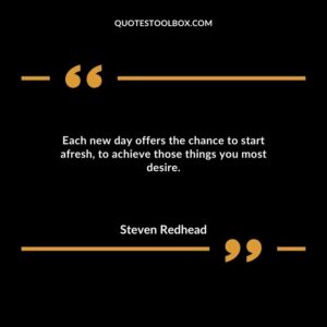 Each new day offers the chance to start afresh, to achieve those things you most desire.