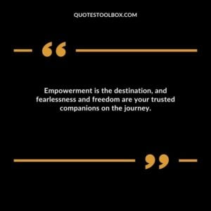 Empowerment is the destination, and fearlessness and freedom are your trusted companions on the journey.