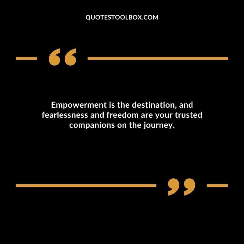 Empowerment is the destination, and fearlessness and freedom are your trusted companions on the journey.