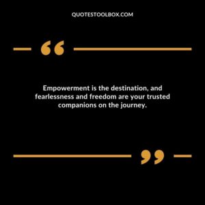 Empowerment is the destination, and fearlessness and freedom are your trusted companions on the journey.