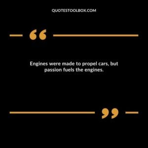 Engines were made to propel cars, but passion fuels the engines.