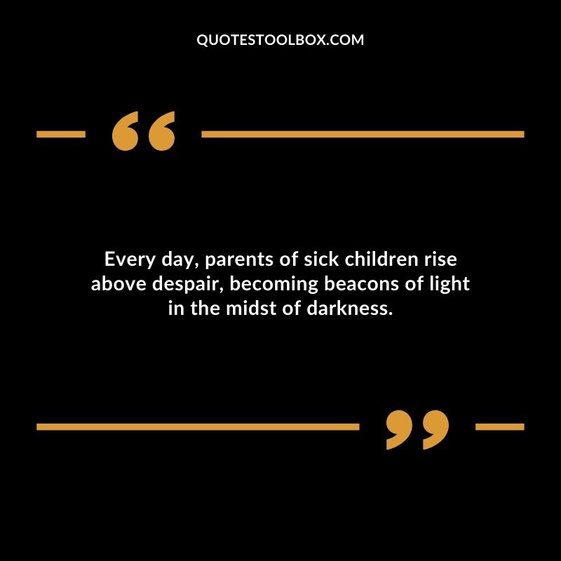 Every day parents of sick children rise above despair becoming beacons of light in the midst of darkness.