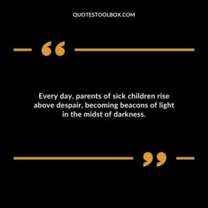 Every day parents of sick children rise above despair becoming beacons of light in the midst of darkness.