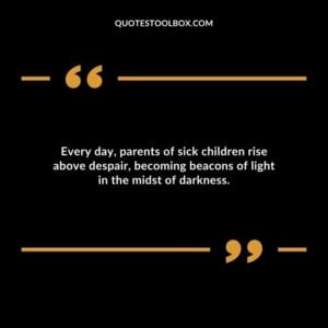 Every day parents of sick children rise above despair becoming beacons of light in the midst of darkness.