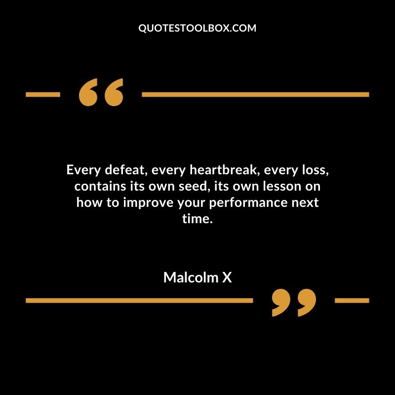 Every defeat, every heartbreak, every loss, contains its own seed, its own lesson on how to improve your performance next time.