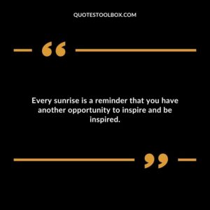 Every sunrise is a reminder that you have another opportunity to inspire and be inspired.