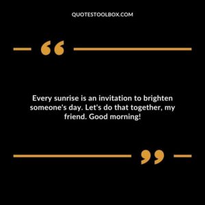Every sunrise is an invitation to brighten someone's day. Let's do that together, my friend. Good morning!