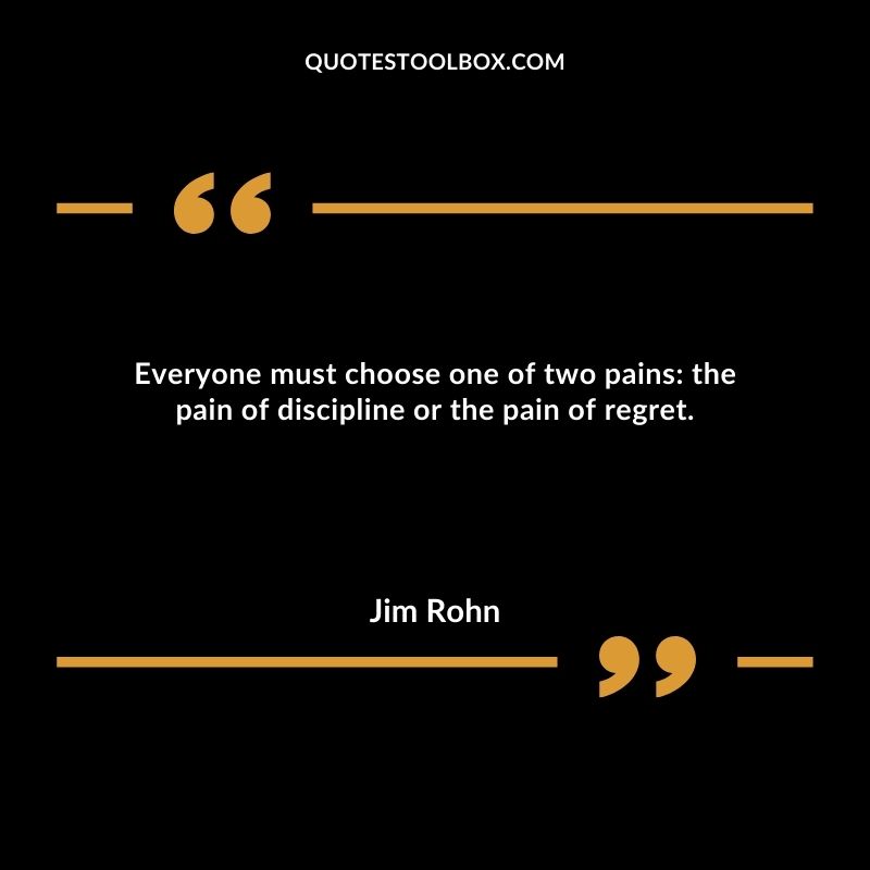 Everyone must choose one of two pains the pain of discipline or the pain of regret.