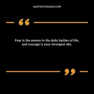 Fear is the enemy in the daily battles of life, and courage is your strongest ally.