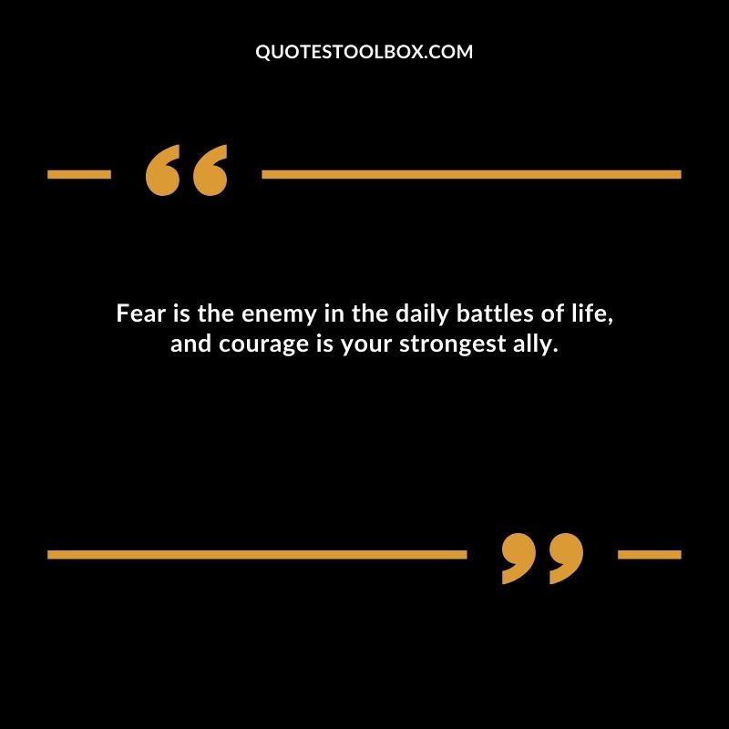Fear is the enemy in the daily battles of life, and courage is your strongest ally.