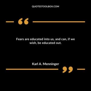 Fears are educated into us, and can, if we wish, be educated out.