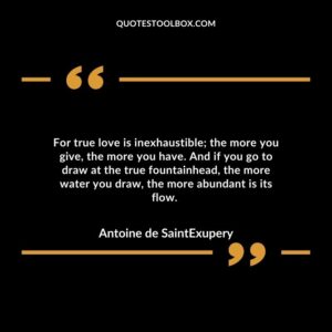 For true love is inexhaustible; the more you give, the more you have. And if you go to draw at the true fountainhead, the more water you draw, the more abundant is its flow.