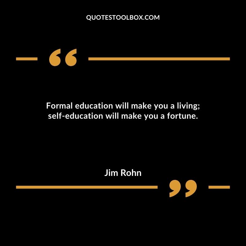 Formal education will make you a living self education will make you a fortune.