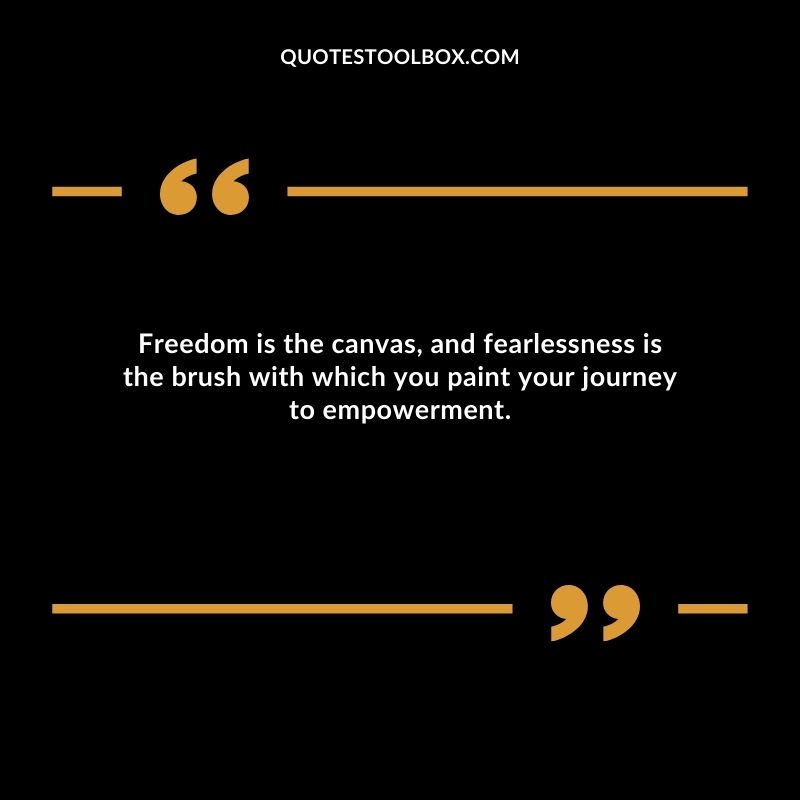 Freedom is the canvas, and fearlessness is the brush with which you paint your journey to empowerment.