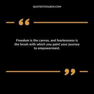 Freedom is the canvas, and fearlessness is the brush with which you paint your journey to empowerment.