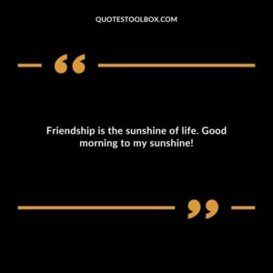 Friendship is the sunshine of life. Good morning to my sunshine!