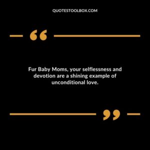Fur Baby Moms your selflessness and devotion are a shining example of unconditional love.