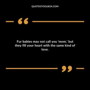 Fur babies may not call you mom but they fill your heart with the same kind of love.