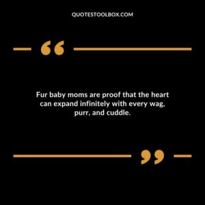 Fur baby moms are proof that the heart can expand infinitely with every wag purr and cuddle.