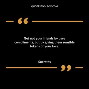 Get not your friends by bare compliments but by giving them sensible tokens of your love.