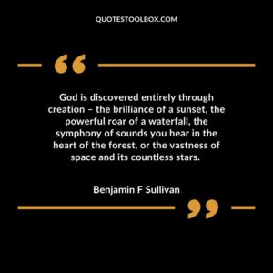 God is discovered entirely through creation – the brilliance of a sunset, the powerful roar of a waterfall, the symphony of sounds you hear in the heart of the forest, or