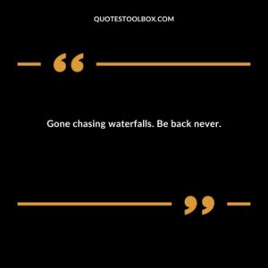 Gone chasing waterfalls. Be back never.