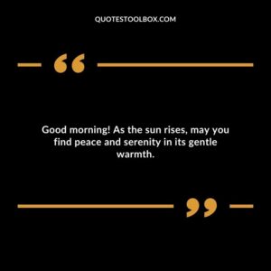 Good morning! As the sun rises, may you find peace and serenity in its gentle warmth.