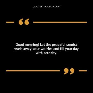 Good morning! Let the peaceful sunrise wash away your worries and fill your day with serenity.